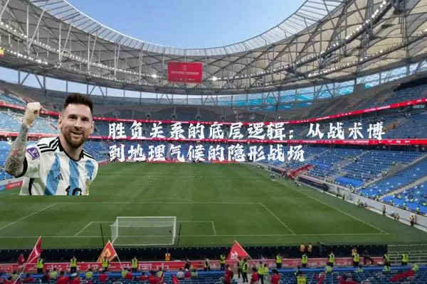胜负关系的底层逻辑：从战术博弈到地理气候的隐形战场