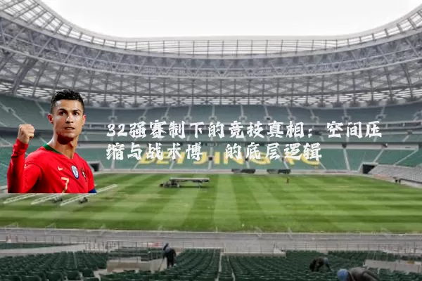 32强赛制下的竞技真相:空间压缩与战术博弈的底层逻辑