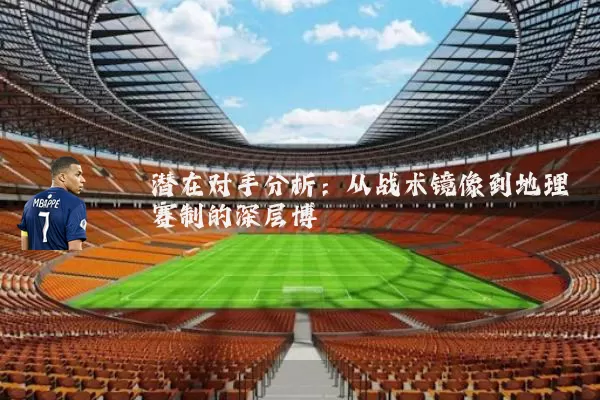 潜在对手分析:从战术镜像到地理赛制的深层博弈