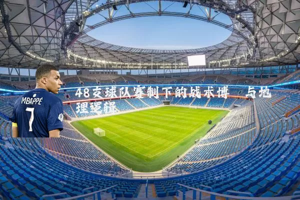 48支球队赛制下的战术博弈与地理逻辑