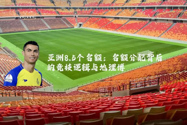 亚洲8.5个名额：名额分配背后的竞技逻辑与地理博弈