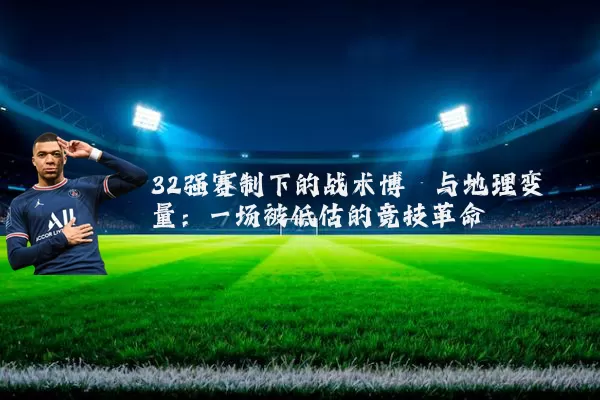 32强赛制下的战术博弈与地理变量:一场被低估的竞技革命