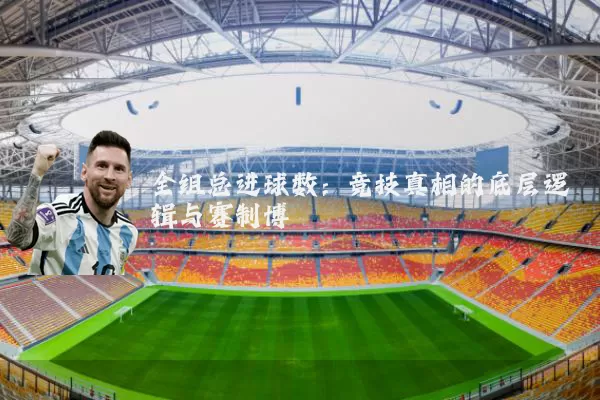 全组总进球数:竞技真相的底层逻辑与赛制博弈