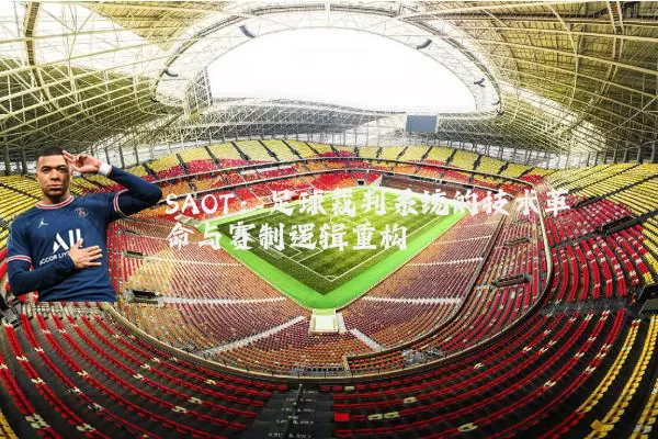 SAOT:足球裁判系统的技术革命与赛制逻辑重构