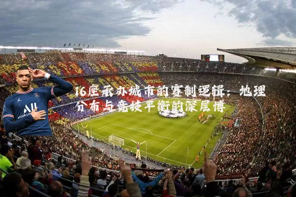 16座承办城市的赛制逻辑:地理分布与竞技平衡的深层博弈