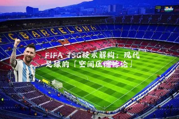 FIFA TSG技术解构:现代足球的「空间压缩悖论」