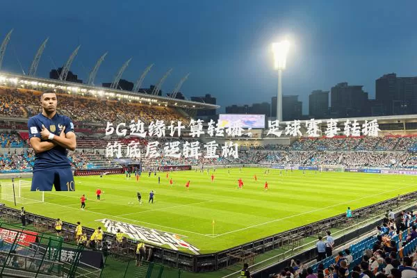 5G边缘计算转播:足球赛事转播的底层逻辑重构