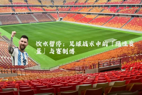 饮水暂停:足球战术中的「隐性变量」与赛制博弈