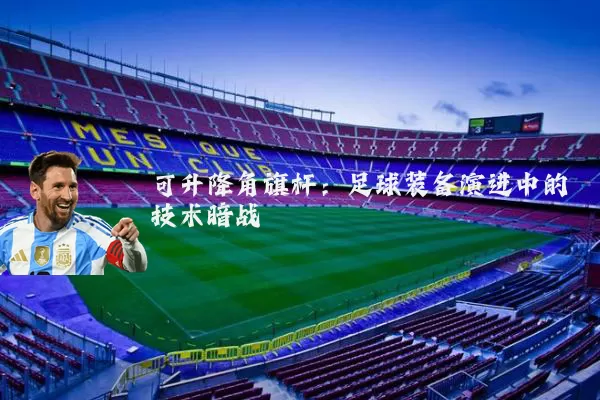 可升降角旗杆：足球装备演进中的技术暗战