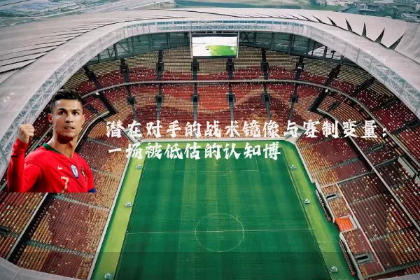 潜在对手的战术镜像与赛制变量:一场被低估的认知博弈