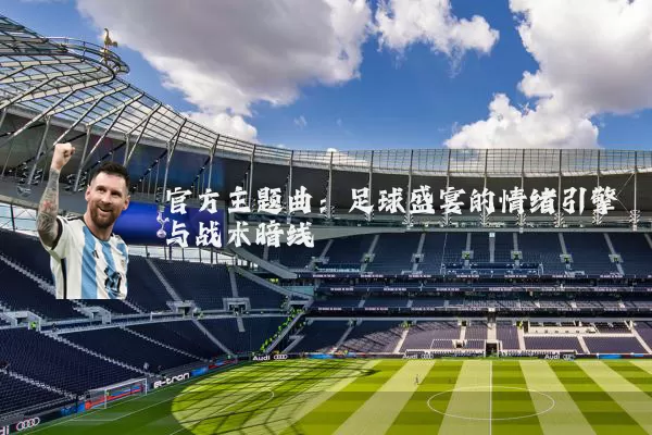 官方主题曲:足球盛宴的情绪引擎与战术暗线